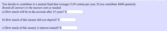 You decide to contribute to a mutual fund that averages 5.6% return per year. If you contribute $600 quarterly. Round all ans