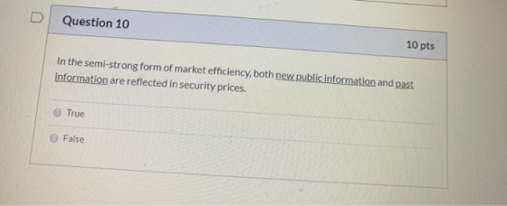 Question 10 10 pts In the semi-strong form of market efficiency, both new public information and past information are reflect