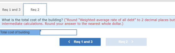 Req 1 and 3 Req 2 What is the total cost of the building? (Round Weighted-average rate of all debt to 2 decimal places but