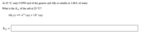 At 25 °C, only 0.0980 mol of the generic salt AB3 is soluble in 1.00 L of water What is the KsD of the salt at 25 °C? A3+(aq)