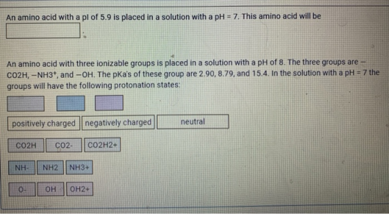 An amino acid with a pl of 5.9 is placed in a solution with a pH = 7. This amino acid will be An amino acid with three ioniza