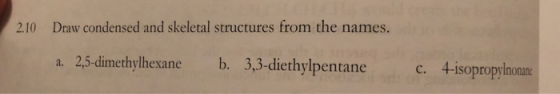 2 2.10 Draw condensed and skeletal structures from the names. a. 2,5-dimethylhexane b. 3,3-diethylpentane c. 4-isopropylnonan