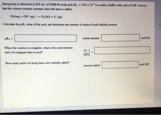 Strong base is dissolved in 635 mL of 0.600 M weak acid (K, = 3.03 x 10-5) to make a buffer with a pH of 4.08. Assume that th