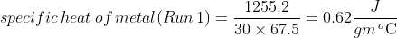 specific \, heat\, of\, metal (Run \, 1)=\frac{1255.2}{30\times 67.5}=0.62 \frac{J}{gm\, _{\, }^{o}\textrm{C}}