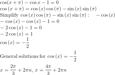 \\\cos(x+\pi)-\cos x-1=0\\\cos \left(x+\pi \right)=\cos \left(x\right)\cos \left(\pi \right)-\sin \left(x\right)\sin \left(\pi \right)\\\mathrm{Simplify}\:\cos \left(x\right)\cos \left(\pi \right)-\sin \left(x\right)\sin \left(\pi \right):\quad -\cos \left(x\right)\\-\cos \left(x\right)-\cos \left(x\right)-1=0\\-2\cos \left(x\right)-1=0\\-2\cos \left(x\right)=1\\\cos \left(x\right)=-\frac{1}{2}\\\\\mathrm{General\:solutions\:for}\:\cos \left(x\right)=-\frac{1}{2}\\\\x=\frac{2\pi }{3}+2\pi n,\:x=\frac{4\pi }{3}+2\pi n