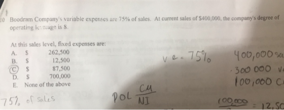 10 Boodram Companys variable expenses are 75% of sales. At current sales of $400,000, the companys degree of operating leve
