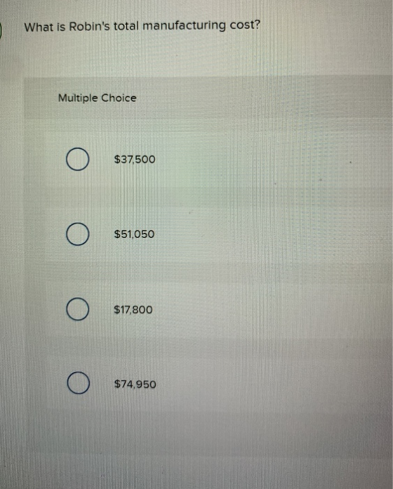 What is Robins total manufacturing cost? Multiple Choice Ο $37,500 Ο $51,050 Ο $17,800 Ο $74 950