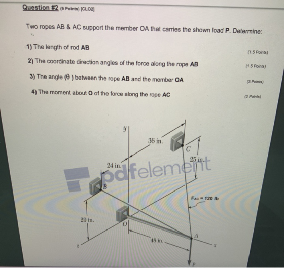 Question #2 (9 Points) [CLO2] Two ropes AB & AC support the member OA that carries the shown load P. Determine: 1) The length