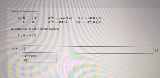 Given the information Sº = 341.0 J/K AS = -120.0 J/K A+B - 2D AH = -757.9 kJ CD AH = 384.0 kJ calculate AGⓇ at 298 K for the