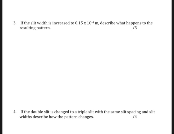 3. If the slit width is increased to 0.15 x 104 m, describe what happens to the resulting pattern. /3 If the double slit is c