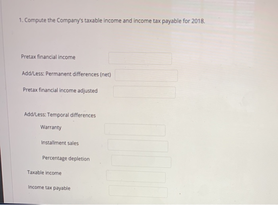 1. Compute the Companys taxable income and income tax payable for 2018. Pretax financial income Add/Less: Permanent differen