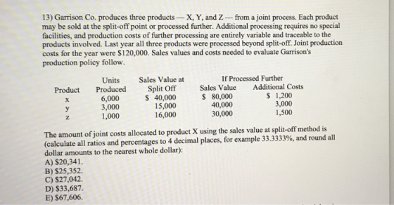 13) Garrison Co. produces three products - X, Y, and Z-from a joint process. Each product may be sold at the split-off point