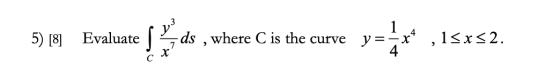 5) [8] Evaluate ds , where C is the curve y=-x4 1<x<2. 7 X