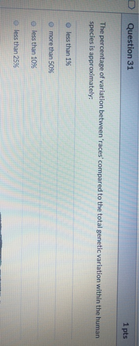 Question 31 1 pts The percentage of variation between races compared to the total genetic variation within the human specie