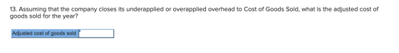 13. Assuming that the company closes its underapplied or overapplied overhead to Cost of Goods Sold, what is the adjusted cos