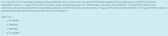 On 4 July 2019, Smith Ltd issued a prospectus offering 300,000 ordinary shares at an issue price of $4.00 each, payable $2.00