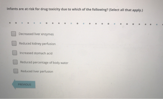 Infants are at risk for drug toxicity due to which of the following? (Select all that apply.) Decreased liver enzymes Reduced