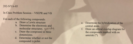 202-NYA-05 In Class Problem Session- VSEPR and VB For each of the following compounds: a. Draw a Lewis structure b. Determine the electronic and Determine the hybridization of the central atom. e. f. Draw am orbital overiap diagram for molecular structures c. Draw the compound in three the compounds marked with an asterisk (*) dimensions Determine whether or not the compound is polar d.