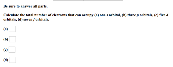Be sure to answer all parts. Calculate the total number of electrons that can occupy (a) one s orbital, (b) three p orbitals,