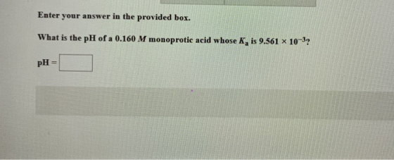 Enter your answer in the provided box. What is the pH of a 0.160 M monoprotic acid whose K, is 9.561 x 10-37 pH =