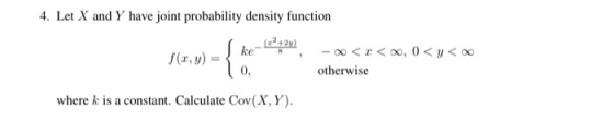 4. Let X and Y have joint probability density function ke 12-00o, 0< y< oo 0, otherwise where k is a constant. Calculate Cov(X, Y).