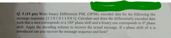 0.5 (15 pts) Write binary Differential PSK (DPSK) encoded data for the following the message sequence: [ 101011001). Calculat