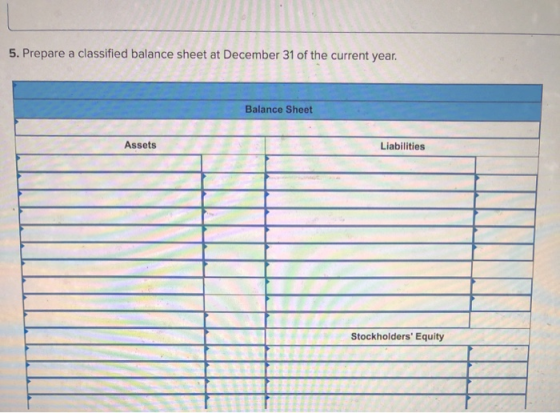 5. Prepare a classified balance sheet at December 31 of the current year. Balance Sheet Assets Assets Liabilities . Stockhold