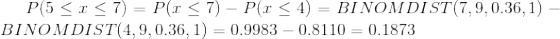 P(5<7 < 7) = P1 < 7) - P(Z < 4) = BINOM DIST(7,9,0.36,1) – BINOMDIST(4.9.0.36, 1) = 0.9983 – 0.8110 = 0.1873