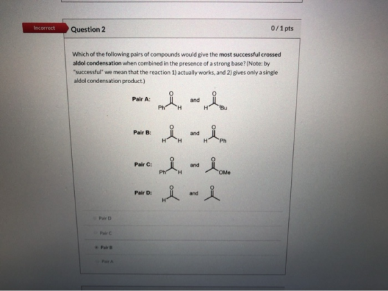 0/1pts Incorrect Question 2 Which of the following pairs of compounds would give the most successful crossed aldol condensati