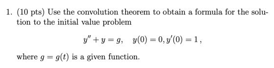 1. (10 pts) Use the convolution theorem to obtain a formula for the solu- tion to the initial value problem y+y=g, y(0) = 0,