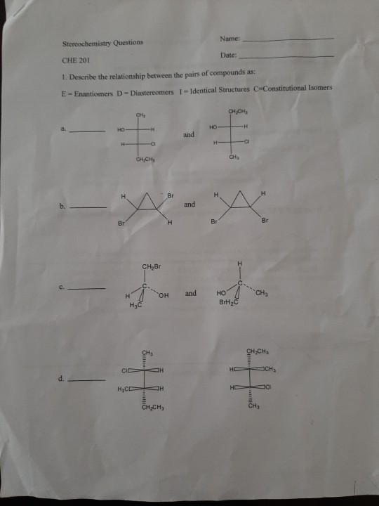 Name: Stereochemistry Questions Date: CHE 201 1. Describe the relationship between the pairs of compounds as: E Enantiomers D