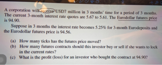 it & A corporation wilkreceive USD7 million in 3 months time for a period of 3 months. The current 3-month interest rate quo