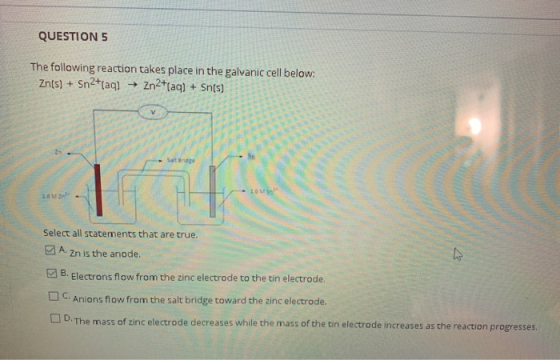 QUESTION 5 The following reaction takes place in the galvanic cell below: Zn(s) + Sn2+(aq) + Zn2+(aq) + Sn(s) IT Select all s
