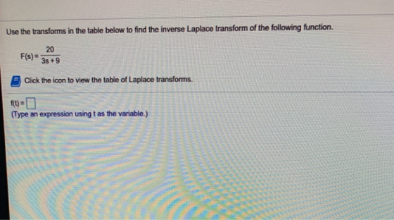 Use the transforms in the table below to find the inverse Laplace transform of the following function. 20 F(s) = 3s +9 Click
