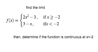 find the limit f(x) = 2x2 -3, if x-2 13-x, ifx < -2 then, determine if the function is continuous at x=-2