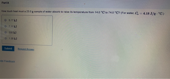 Part A How much heat must a 23.0 g sample of water absorb to raise its temperature from 14.0 °C to 74.0 °C? (For water, C 4.1