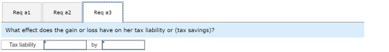 Req ai Req a2 Req a3 What effect does the gain or loss have on her tax liability or (tax savings)? Tax liability I by