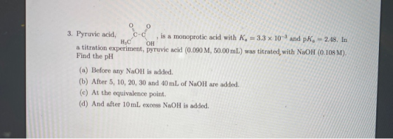 O С-с 3. Pyruvic acid, is a monoprotic acid with K, =3.3 x 10-3 and pKa 2.48. In НаС Он a titration experiment, pyruvic acid