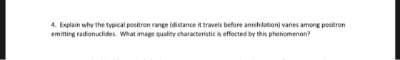 4. Explain why the typical positron range (distance it travels before annihilation) varies among positron emitting radionucli