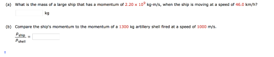 (a) what is the mass of a large ship that has a momentum of 2.20 10% kg-m/s, when the ship is moving at a speed of 46.0 km/h? kg (b) Compare the ships momentum to the momentum of a 1300 kg artillery shell fired at a speed of 1000 m/s Pship Pshell