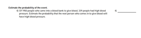 Estimate the probability of the event. 4) of 1950 people who came into a blood bank to give blood, 339 people had high blood