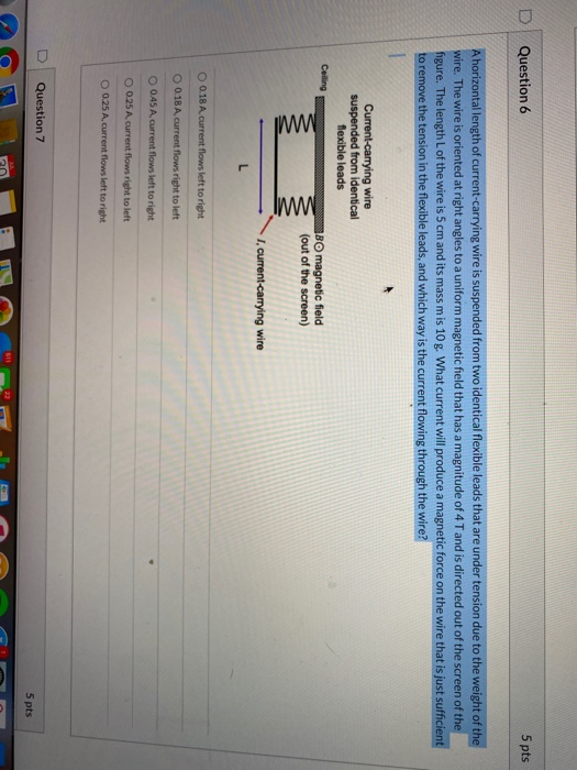 D Question 6 5 pts A horizontal length of current-carrying wire is suspended from two identical flexible leads that are under