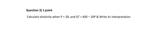Question 3) 1 point Calculate elasticity when P 20; and Qd 400-10P & Write its interpretation
