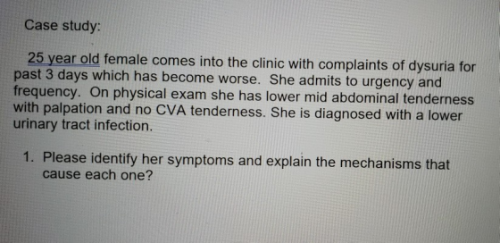 Case study: 25 year old female comes into the clinic with complaints of dysuria for past 3 days which has become worse. She a
