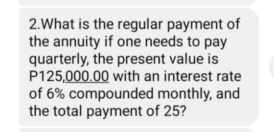 2.What is the regular payment of the annuity if one needs to pay quarterly, the present value is P125,000.00 with an interest