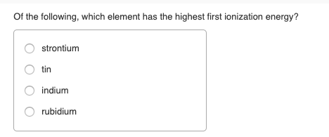 Of the following, which element has the highest first ionization energy? strontiumm tin indium O rubidium