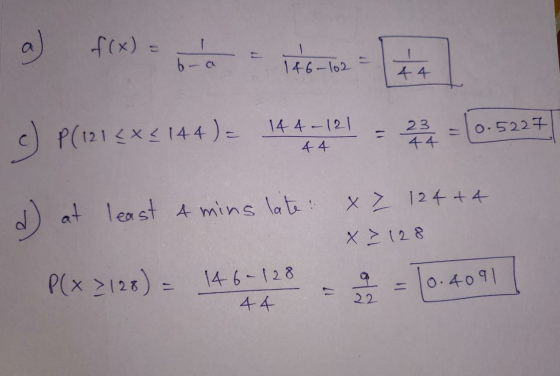 a) f(x)= 1 b-a 146-l02 44 c _ 14 4-12 P(121x2144) 23 O.5227 44 4 4 24t 4 at least A mins lat X128 P(x2128)= 14 6-128 0.409 17