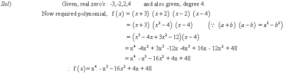 Sol) Given, real zeros: -3,-2,2,4 and al so given, degree 4 Now required polynomial, f(x)=(x+3) (x+2) (x-2) (x-4) ) = (x+3) (x2-4) (x-4) ( = (x3-4x+3x2-12)(x-4) =x4 4x2 + 3x3-12x-4x3 + 16x-12x2 +48 , (a +b) (a-b) = a2-b2 f(x)xx3-16x* +4x +48
