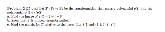 Problem 2 [25 pts.] Let T: P2 → P4 be the transformation that maps a polynomial p(t) into the polynomial p(t) + tap(t). a. Fi
