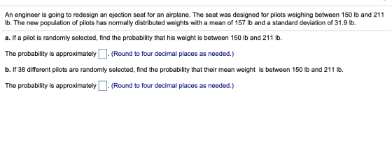 An engineer is going to redesign an ejection seat for an airplane. The seat was designed for pilots weighing between 150 lb a